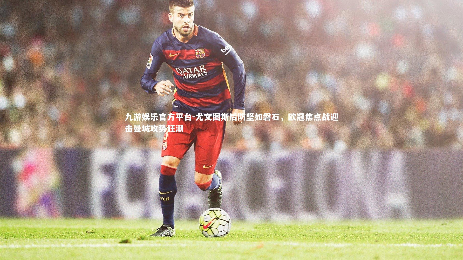 九游娱乐官方平台-尤文图斯后防坚如磐石，欧冠焦点战迎击曼城攻势狂潮