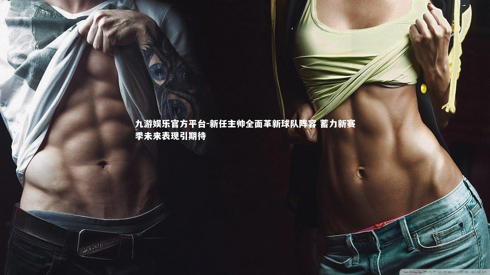 新任主帅全面革新球队阵容 蓄力新赛季未来表现引期待