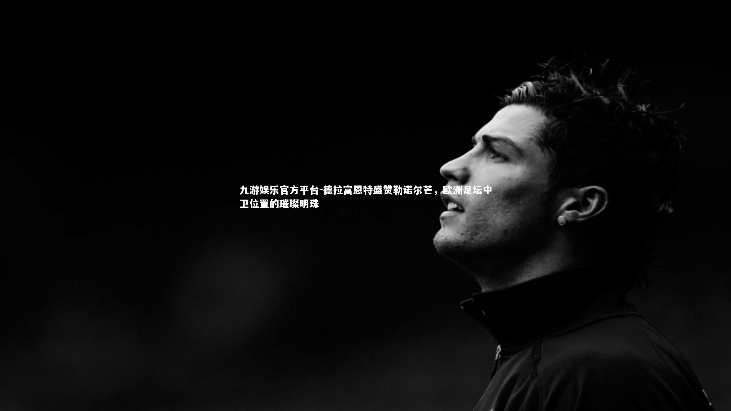 德拉富恩特盛赞勒诺尔芒，欧洲足坛中卫位置的璀璨明珠